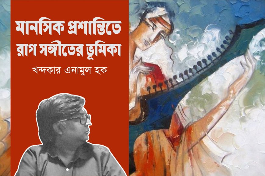মানসিক প্রশান্তিতে রাগ সঙ্গীতের ভূমিকা । খন্দকার এনামুল হক
