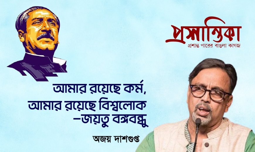 আমার রয়েছে কর্ম, আমার রয়েছে বিশ্বলোক : জয়তু বঙ্গবন্ধু । অজয় দাশগুপ্ত