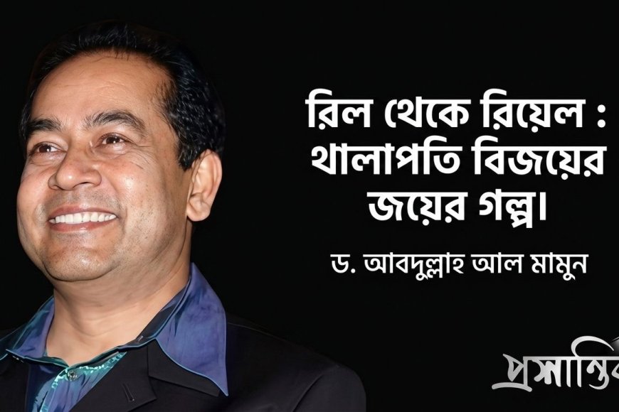 রিল থেকে রিয়েল : থালাপতি বিজয়ের জয়ের গল্প । ড. আবদুল্লাহ আল মামুন