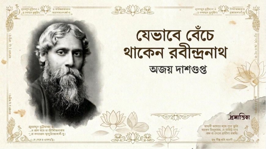 যেভাবে বেঁচে থাকেন রবীন্দ্রনাথ । অজয় দাশগুপ্ত