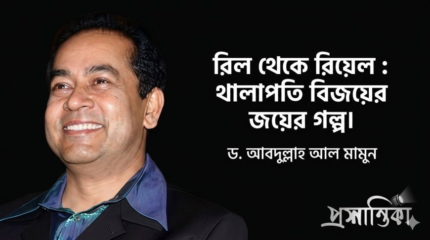 রিল থেকে রিয়েল : থালাপতি বিজয়ের জয়ের গল্প । ড. আবদুল্লাহ আল মামুন