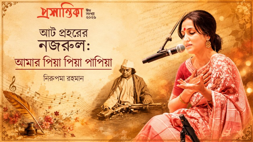 আট প্রহরের নজরুল: আমার ‘পিয়া পিয়া পাপিয়া’ । নিরুপমা রহমান