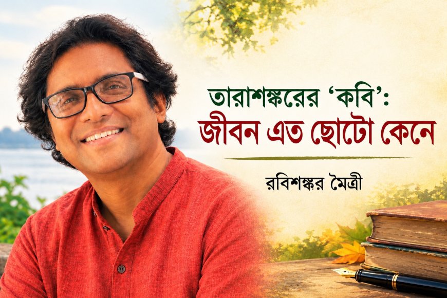 তারাশঙ্করের ‘কবি’: জীবন এত ছোটো কেনে । রবিশঙ্কর মৈত্রী